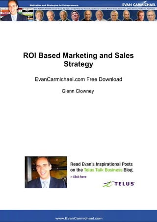 ROI Based Marketing and Sales
             Strategy
      EvanCarmichael.com Free Download

               Glenn Clowney




   -----------
www.evancarmichael.com
 