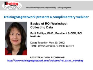 TrainingMagNetwork presents a complimentary webinar
                    Basics of ROI Workshop:
                    Collecting Data
                    Patti Phillips, Ph.D., President & CEO, ROI
                    Institute

                    Date: Tuesday, May 29, 2012
                    Time: 10:00AM Pacific / 1:00PM Eastern



                     REGISTER or VIEW RECORDING:
  http://www.trainingmagnetwork.com/welcome/roi_basics_workshop
 