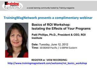 TrainingMagNetwork presents a complimentary webinar
                    Basics of ROI Workshop:
                    Isolating the Effects of Your Programs
                    Patti Phillips, Ph.D., President & CEO, ROI
                    Institute

                    Date: Tuesday, June 12, 2012
                    Time: 10:00AM Pacific / 1:00PM Eastern



                     REGISTER or VIEW RECORDING:
  http://www.trainingmagnetwork.com/welcome/roi_basics_workshop
 