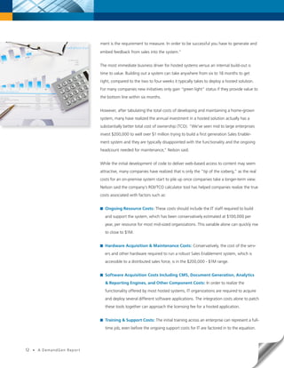 ment is the requirement to measure. In order to be successful you have to generate and

                               embed feedback from sales into the system.”


                               The most immediate business driver for hosted systems versus an internal build-out is
                               time to value. Building out a system can take anywhere from six to 18 months to get
                               right, compared to the two to four weeks it typically takes to deploy a hosted solution.
                               For many companies new initiatives only gain “green light” status if they provide value to
                               the bottom line within six months.


                               However, after tabulating the total costs of developing and maintaining a home-grown
                               system, many have realized the annual investment in a hosted solution actually has a
                               substantially better total cost of ownership (TCO). “We’ve seen mid to large enterprises
                               invest $200,000 to well over $1 million trying to build a first generation Sales Enable-
                               ment system and they are typically disappointed with the functionality and the ongoing
                               headcount needed for maintenance,” Nelson said.


                               While the initial development of code to deliver web-based access to content may seem
                               attractive, many companies have realized that is only the “tip of the iceberg,” as the real
                               costs for an on-premise system start to pile up once companies take a longer-term view.
                               Nelson said the company’s ROI/TCO calculator tool has helped companies realize the true
                               costs associated with factors such as:


                                 Ongoing Resource Costs: These costs should include the IT staff required to build
                                 and support the system, which has been conservatively estimated at $100,000 per
                                 year, per resource for most mid-sized organizations. This variable alone can quickly rise
                                 to close to $1M.


                                 Hardware Acquisition & Maintenance Costs: Conservatively, the cost of the serv-
                                 ers and other hardware required to run a robust Sales Enablement system, which is
                                 accessible to a distributed sales force, is in the $200,000 - $1M range.


                                 Software Acquisition Costs Including CMS, Document Generation, Analytics
                                 & Reporting Engines, and Other Component Costs: In order to realize the
                                 functionality offered by most hosted systems, IT organizations are required to acquire
                                 and deploy several different software applications. The integration costs alone to patch
                                 these tools together can approach the licensing fee for a hosted application.


                                 Training & Support Costs: The initial training across an enterprise can represent a full-
                                 time job, even before the ongoing support costs for IT are factored in to the equation.




12   •   A DemandGen Repor t
 