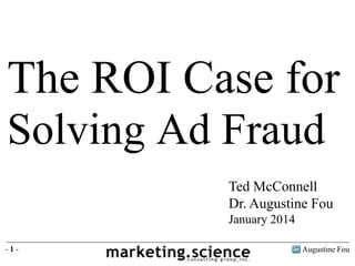 The ROI Case for
Solving Ad Fraud
Ted McConnell
Dr. Augustine Fou
January 2014
-1-

Augustine Fou

 