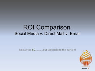 ROI Comparison:Social Media v. Direct Mail v. Email Follow the $$...........but look behind the curtain! 