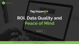ROI, Data Quality and
Peace of Mind
06.28.17
t @taginspector
Confidential property of Tag Inspector. Not to be disclosed, reproduced, distributed or used for any unauthorized purpose without Tag Inspector’s prior written authorization.
2016 InfoTrust, LLC. All Rights Reserved.
 
