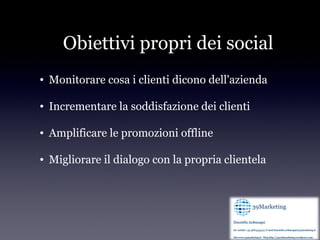 Obiettivi propri dei social
• Monitorare cosa i clienti dicono dell'azienda

• Incrementare la soddisfazione dei clienti

• Amplificare le promozioni offline

• Migliorare il dialogo con la propria clientela
 