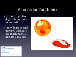 # focus sull'audience
• Definire il profilo
  degli interlocutori
  interessati

• Individuare i social
  network più adatti
  per raggiungerli e
  iniziare il dialogo
 