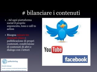 # bilanciare i contenuti
• . Ad ogni piattaforma
  social il proprio
  argomento, tono e call to
  action

• Bisogna mixare tre
  elementi chiave:
  pubblicazione di propri
  contenuti, condivisione
  di contenuti di altri e
  dialogo con i lettori
 
