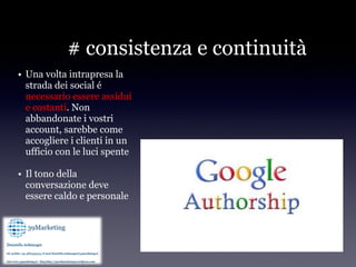 # consistenza e continuità
• Una volta intrapresa la
  strada dei social é
  necessario essere assidui
  e costanti. Non
  abbandonate i vostri
  account, sarebbe come
  accogliere i clienti in un
  ufficio con le luci spente

• Il tono della
  conversazione deve
  essere caldo e personale
 