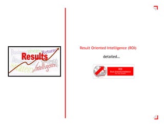 Result Oriented Intelligence (ROI)

              detailed…


                             ROI
                  Result Oriented Intelligence
                        For Your Growth
 