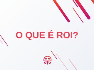 O QUE É ROI?
MAS AFINAL
 