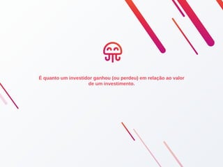 É quanto um investidor ganhou (ou perdeu) em relação ao valor
de um investimento.
 