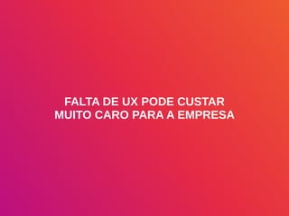 FALTA DE UX PODE CUSTAR
MUITO CARO PARA A EMPRESA
 