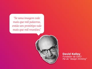 David Kelley
Fundador da IDEO
Pai do “design thinking"
"Se uma imagem vale
mais que mil palavras,
então um protótipo vale
mais que mil reuniões."
 