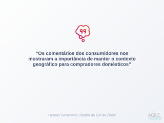 “Os comentários dos consumidores nos
mostraram a importância de manter o contexto
geográfico para compradores domésticos”
Hernan Savastano, Diretor de UX da Zillow
 