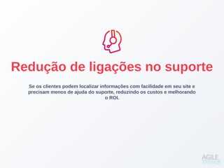 Se os clientes podem localizar informações com facilidade em seu site e
precisam menos de ajuda do suporte, reduzindo os custos e melhorando
o ROI.
Redução de ligações no suporte
 