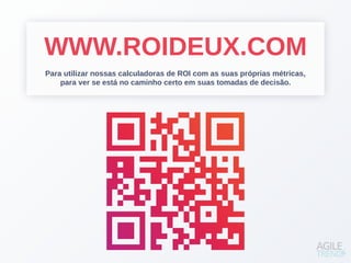 WWW.ROIDEUX.COM
Para utilizar nossas calculadoras de ROI com as suas próprias métricas,
para ver se está no caminho certo em suas tomadas de decisão.
 