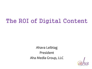 The ROI of Digital Content 
Ahava Leibtag 
President 
Aha Media Group, LLC 
 
