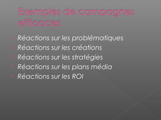  Réactions sur les problématiques
 Réactions sur les créations
 Réactions sur les stratégies
 Réactions sur les plans média
 Réactions sur les ROI
 