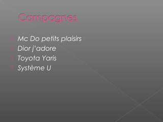  Mc Do petits plaisirs
 Dior j’adore
 Toyota Yaris
 Système U
 