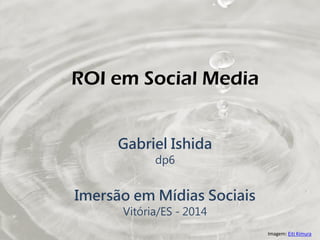 ROI em Social Media
Gabriel Ishida
dp6
Imersão em Mídias Sociais
Vitória/ES - 2014
Imagem: Eiti Kimura
 