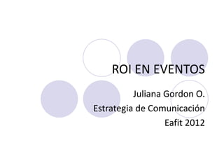 ROI EN EVENTOS Juliana Gordon O. Estrategia de Comunicación Eafit 2012 