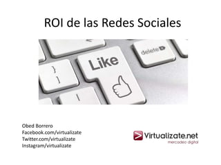 ROI de las Redes Sociales
Obed Borrero
Facebook.com/virtualizate
Twitter.com/virtualizate
Instagram/virtualizate
 