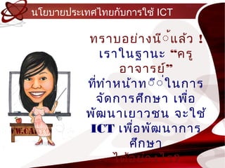 นโยบำยประเทศไทยกับกำรใช้ ICT

          ทรำบอย่ำ งนี์ ้แล้ว !
              เรำในฐำนะ “ครู
                  อำจำรย์”
          ทีท ำำ หน้ำ ท์ี์ ่ใ นกำร
            ่
            จัด กำรศึก ษำ เพื่อ
          พัฒ นำเยำวชน จะใช้
          ICT เพือ พัฒ นำกำร
                     ่
                    ศึก ษำ
                 ได้อ ย่ำ งไร?
 