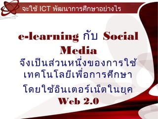 จะใช้ ICT พัฒนำกำรศึกษำอย่ำงไร



e-learning กับ Social
       Media
จึง เป็น ส่ว นหนึ่ง ของกำรใช้
 เทคโนโลยีเ พื่อ กำรศึก ษำ
โดยใช้อ ิน เตอร์เ น็ต ในยุค
       Web 2.0
 