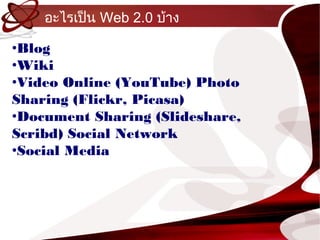 อะไรเป็น Web 2.0 บ้ำง

•Blog
•Wiki
•Video Online (YouTube) Photo
Sharing (Flickr, Picasa)
•Document Sharing (Slideshare,
Scribd) Social Network
•Social Media
 