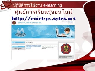 ปฏิบติกำรใช้งำน e-learning
    ั
 ศูน ย์ก ำรเรีย นรู้อ อนไลน์
http://roiet-pv.sytes.net
 