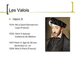 Les Valois Henri II 1519: Né à Saint-Germain-en- Laye (France) 1533: Henri II épouse  Catherine de Médicis 1547:Henri II, âgé de 28 ans  deviendra Le  roi  1559: Mort à Paris (France)                                           