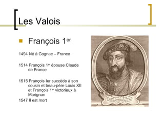 Les Valois François 1 er 1494 Né à Cognac – France 1514 François 1 er  épouse Claude de France 1515 François Ier succède à son cousin et beau-père Louis XII et François 1 er  victorieux à Marignan  1547 Il est mort 