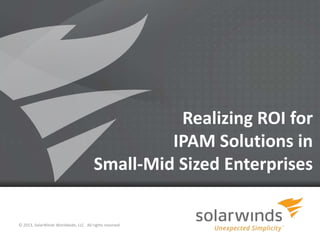 Realizing ROI for
IPAM Solutions in
Small-Mid Sized Enterprises

© 2013, SolarWinds Worldwide, LLC. All rights reserved.
1

 