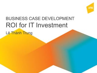 BUSINESS CASE DEVELOPMENT
ROI for IT Investment
Lê Thành Trung
 