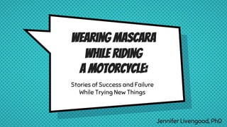 Wearing Mascara
While Riding
a Motorcycle:
Stories of Success and Failure
While Trying New Things
Jennifer Livengood, PhD
 