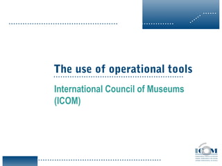 ••••••
                                                                                          •
                                                                                   •   ••
•••••••••••••••••••••••••••••••••••••••••••••••••••••••••••••••••••••••       ••




                   The use of operational tools
                   ••••••••••••••••••••••••••••••••••••••••••••••••••••••••


                   International Council of Museums
                   (ICOM)




  •••••••••••••••••••••••••••••••••••••••••••••••••••••••••••••••
 