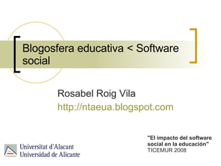Blogosfera educativa < Software social Rosabel Roig Vila http://ntaeua.blogspot.com   &quot;El impacto del software social en la educación&quot;  TICEMUR 2008 