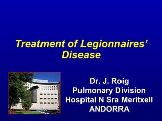 Treatment of Legionnaires’
Disease
Dr. J. Roig
Pulmonary Division
Hospital N Sra Meritxell
ANDORRA
 