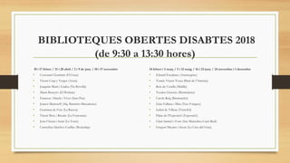 BIBLIOTEQUES OBERTES DISABTES 2018
(de 9:30 a 13:30 hores)
10 i 17 febrer / 21 i 28 abril / 2 i 9 de juny / 10 i 17 novembre
• Constantí Llombart (El Grau)
• Vicent Casp y Verger (Aiora)
• Joaquím Martí i Gadea (Na Rovella)
• Maria Beneyto (El Botànic)
• Francesc Almela i Vives (Sant Pau)
• Joanot Martorell (Alq. Barrinto-Marxalenes)
• Germana de Foix (La Raiosa)
• Vicent Boix i Ricarte (La Fontsanta)
• Joan Churat i Saurí (La Torre)
• Carmelina Sánchez-Cutillas (Benicalap)
24 febrer i 3 març / 5 i 12 maig / 16 i 23 juny / 24 novembre i 1 desembre
• Eduard Escalante (Arrancapins)
• Tomàs Vicent Tosca (Barri de l’Amistat)
• Roís de Corella (Malilla)
• Teodor Llorente (Benimàmet)
• Carola Reig (Benimaclet)
• Lluís Fullana i Mira (Tres Forques)
• Isabel de Villena (Torrefiel)
• Palau de l’Exposició (Exposició)
• Clara Santiró i Font (San Marcelino-Camí Real)
• Gregori Mayans i Siscar (La Creu del Grau)
 