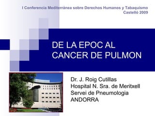 DE LA EPOC AL
CANCER DE PULMON
Dr. J. Roig Cutillas
Hospital N. Sra. de Meritxell
Servei de Pneumologia
ANDORRA
I Conferencia Mediterránea sobre Derechos Humanos y Tabaquismo
Castelló 2009
 