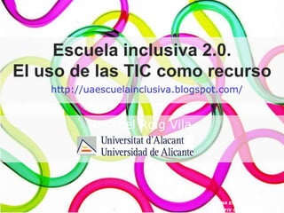 Escuela inclusiva 2.0.
El uso de las TIC como recurso
    http://uaescuelainclusiva.blogspot.com/


           Rosabel Roig Vila




                                             CURSO-JORNADA:
                                         “ESCUELA INCLUSIVA:
                                     UNA ESCUELA PARA TODOS”
                                      CFIE SEGOVIA, enero 2012
 