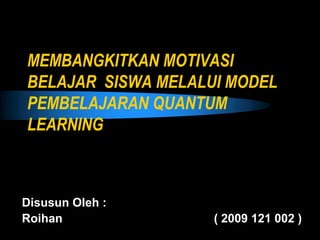 MEMBANGKITKAN MOTIVASI
BELAJAR SISWA MELALUI MODEL
PEMBELAJARAN QUANTUM
LEARNING



Disusun Oleh :
Roihan              ( 2009 121 002 )
 