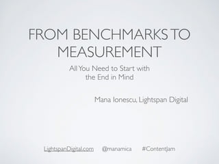 FROM BENCHMARKS TO 
MEASUREMENT 
All You Need to Start with 
the End in Mind 
Mana Ionescu, Lightspan Digital 
LightspanDigital.com @manamica #ContentJam 
 