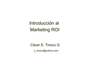 Introducción al  Marketing ROI César E. Tinoco G. [email_address] 
