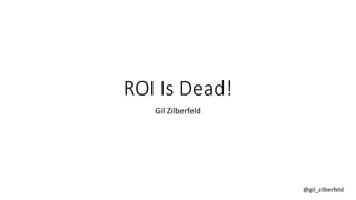 @gil_zilberfeld
ROI Is Dead!
Gil Zilberfeld
 