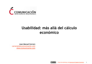Usabilidad: más allá del cálculo
                     económico

         Juan Manuel Carraro
carrarojm@ccomunicacion.com
      www.ccomunicacion.com




                                Esta obra está bajo una licencia de Creative Commons   1
 