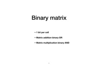 Binary matrix
• 1 bit per cell
• Matrix addition binary OR 
• Matrix multiplication binary AND
5
 