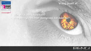Vraag jezelf af:

•
•
•
•

Wat wil ik ècht bereiken?
Hoe percipieert mijn doelgroep dat doel nu?
Wat moeten ze morgen anders doen?
Wat zijn hun benefits en wat houdt ze tegen?

 