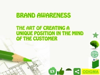 BRAND AWARENESS
THE ART OF CREATING A
UNIQUE POSITION IN THE MIND
OF THE CUSTOMER

ODIGMA

 