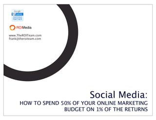 www.TheROITeam.com
frank@theroiteam.com




                            Social Media:
      HOW TO SPEND 50% OF YOUR ONLINE MARKETING
                    BUDGET ON 1% OF THE RETURNS
 