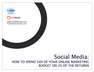 www.TheROITeam.com
frank@theroiteam.com




                          Social Media:
    HOW TO SPEND 50% OF YOUR ONLINE MARKETING
                  BUDGET ON 1% OF THE RETURNS
 